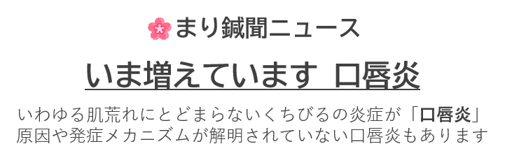 いま増えています 口唇炎 　 いわゆる肌荒れにとどまらないくちびるの炎症が「口唇炎」 原因や発症メカニズムが解明されていない口唇炎もあります