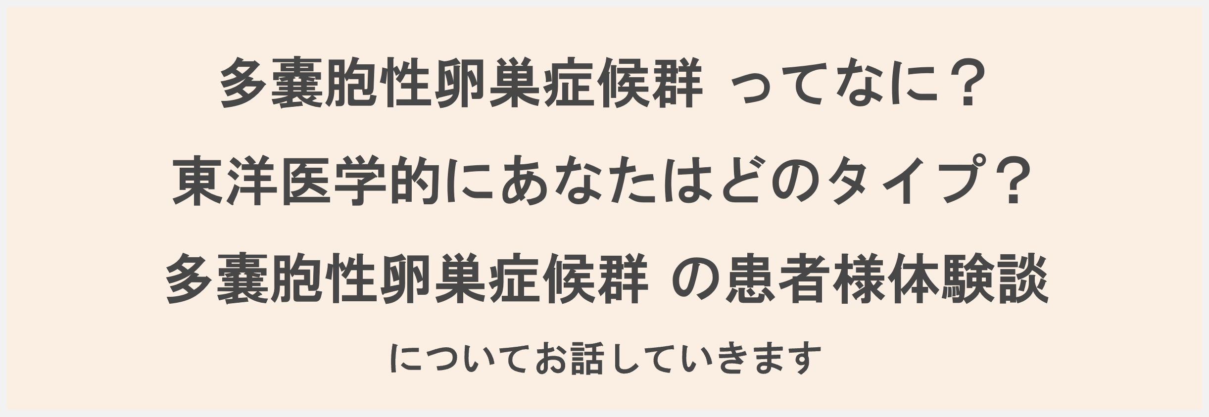 多嚢胞性卵巣症候群 ってなに？ 東洋医学的にあなたはどのタイプ？ 多嚢胞性卵巣症候群 患者様の声 についてお話していきます