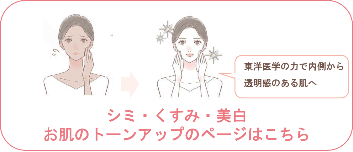 シミ・くすみ・美白
お肌のトーンアップのページはこちら
東洋医学の力で内側から透明感のある肌へ
